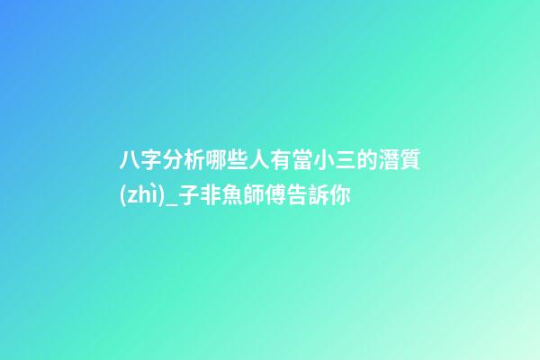 八字分析哪些人有當小三的潛質(zhì)_子非魚師傅告訴你