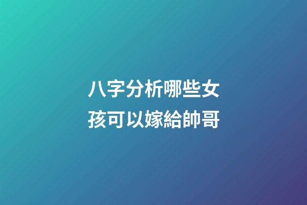 八字分析哪些女孩可以嫁給帥哥