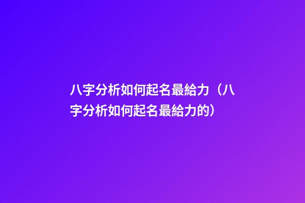 八字分析如何起名最給力（八字分析如何起名最給力的）