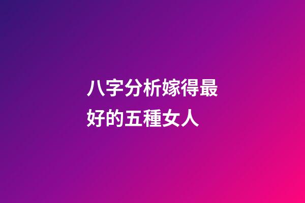 八字分析嫁得最好的五種女人