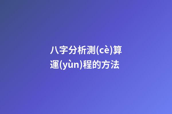 八字分析測(cè)算運(yùn)程的方法