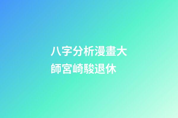 八字分析漫畫大師宮崎駿退休