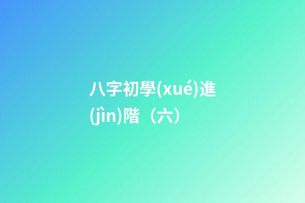八字初學(xué)進(jìn)階（六）