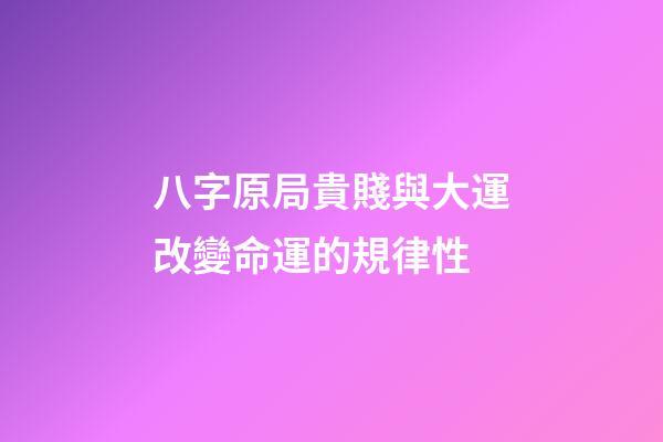 八字原局貴賤與大運改變命運的規律性