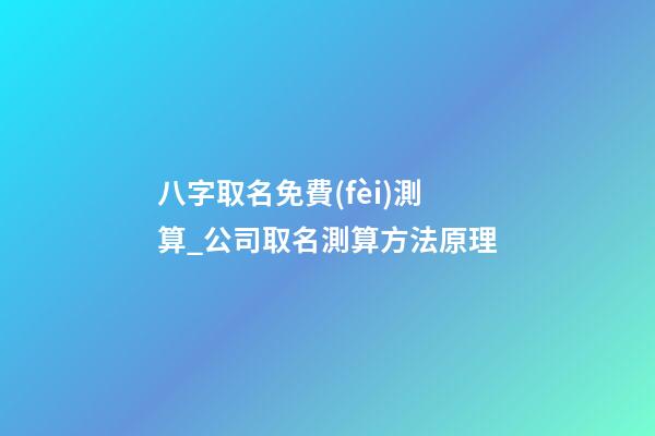 八字取名免費(fèi)測算_公司取名測算方法原理-第1張-公司起名-玄機(jī)派