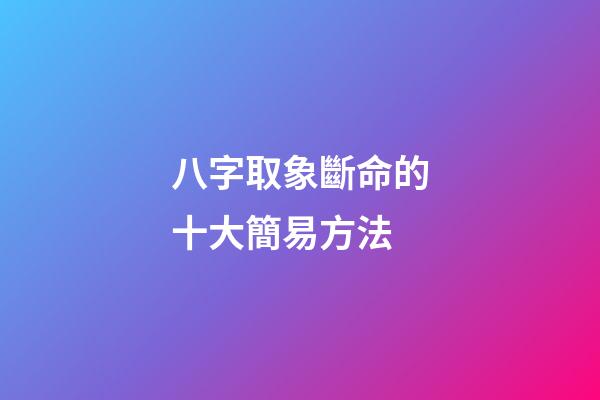 八字取象斷命的十大簡易方法