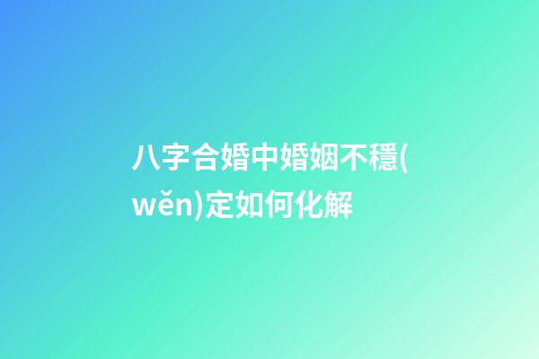 八字合婚中婚姻不穩(wěn)定如何化解
