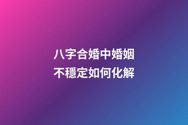 八字合婚中婚姻不穩定如何化解