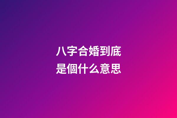 八字合婚到底是個什么意思?