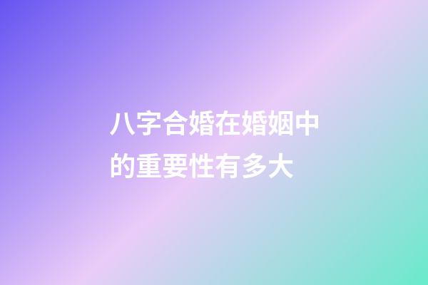 八字合婚在婚姻中的重要性有多大