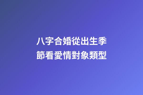 八字合婚從出生季節看愛情對象類型
