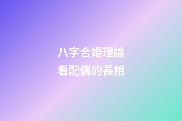 八字合婚理論看配偶的長相