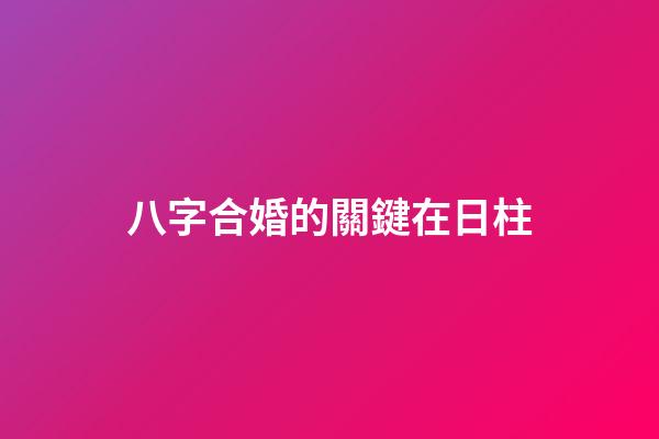 八字合婚的關鍵在日柱
