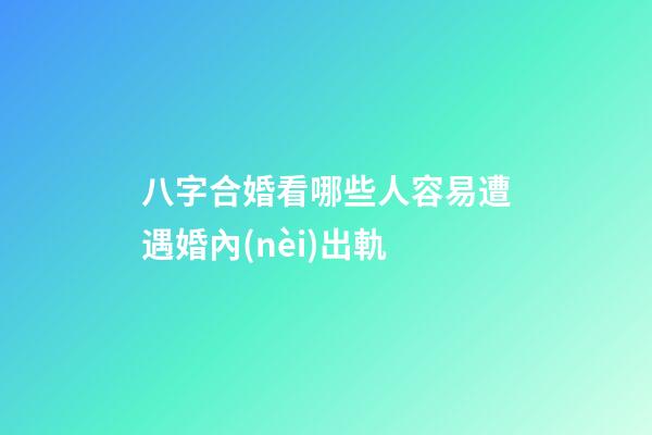 八字合婚看哪些人容易遭遇婚內(nèi)出軌