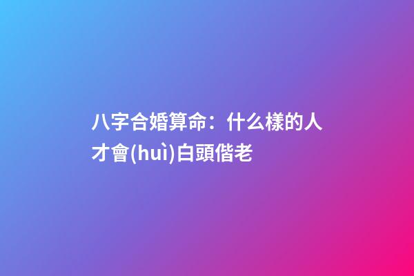 八字合婚算命：什么樣的人才會(huì)白頭偕老