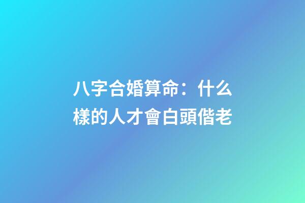 八字合婚算命：什么樣的人才會白頭偕老