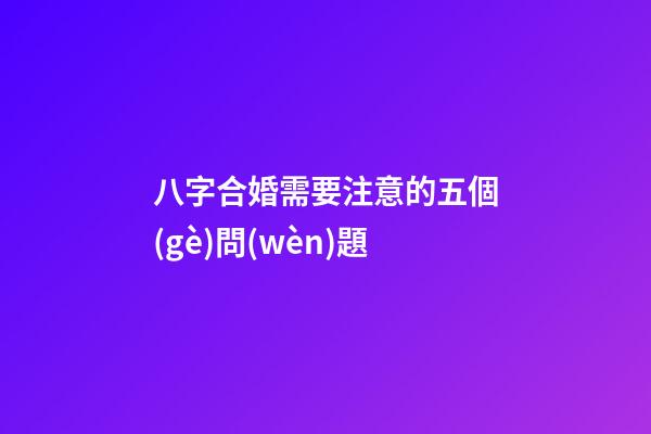 八字合婚需要注意的五個(gè)問(wèn)題