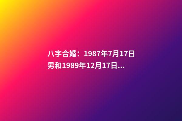 八字合婚：1987年7月17日男和1989年12月17日女