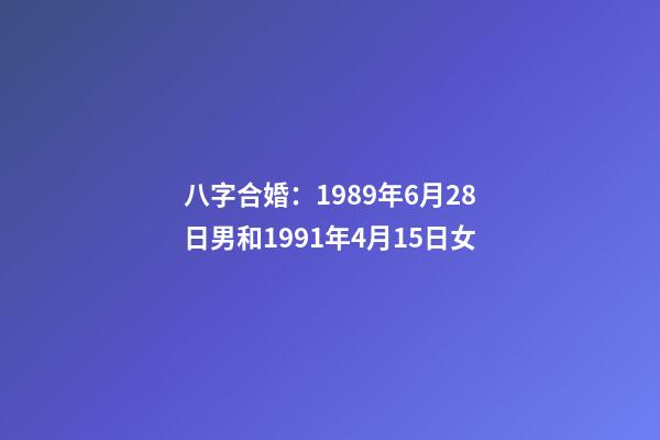 八字合婚：1989年6月28日男和1991年4月15日女