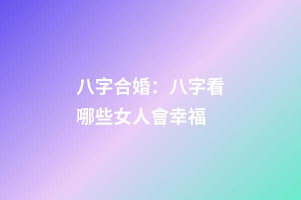 八字合婚：八字看哪些女人會幸福