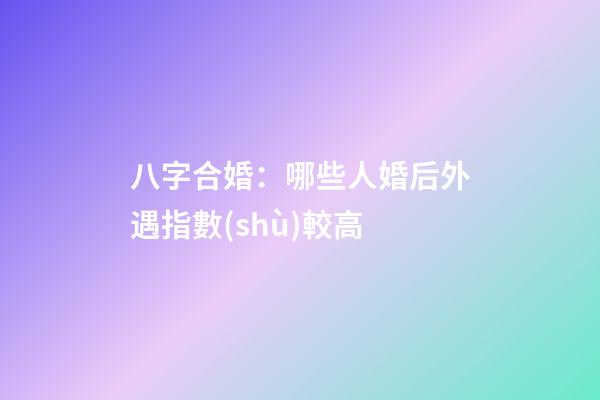 八字合婚：哪些人婚后外遇指數(shù)較高
