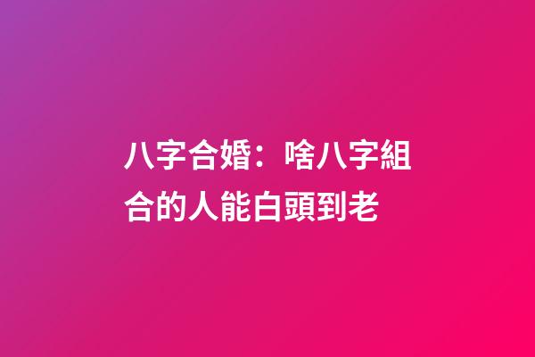 八字合婚：啥八字組合的人能白頭到老