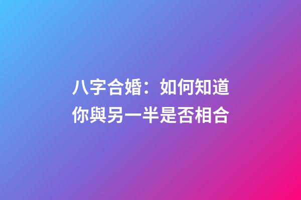 八字合婚：如何知道你與另一半是否相合