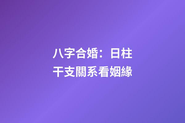 八字合婚：日柱干支關系看姻緣