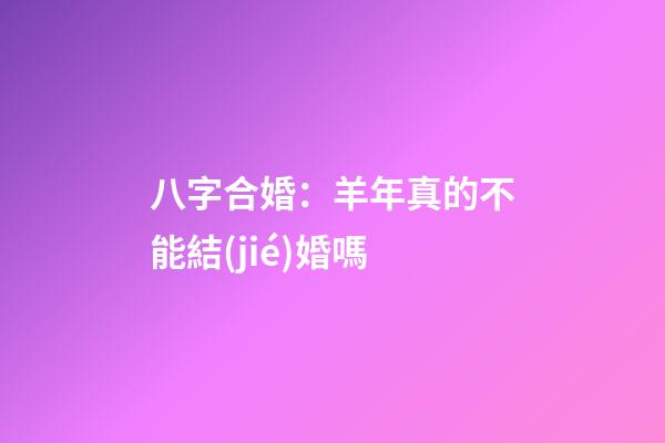 八字合婚：羊年真的不能結(jié)婚嗎