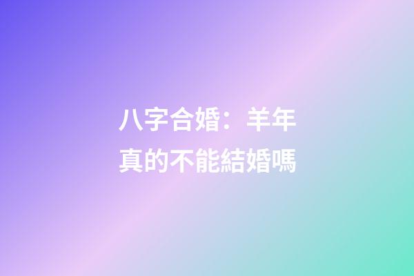 八字合婚：羊年真的不能結婚嗎
