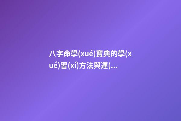 八字命學(xué)寶典的學(xué)習(xí)方法與運(yùn)用