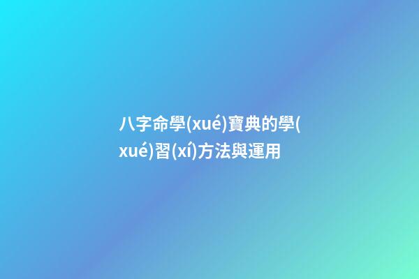 八字命學(xué)寶典的學(xué)習(xí)方法與運用