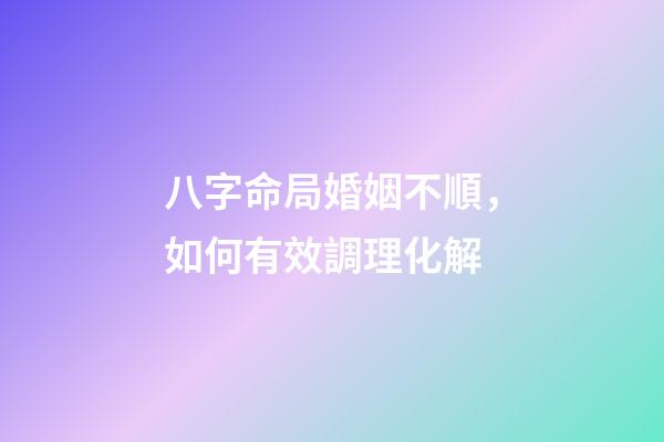 八字命局婚姻不順，如何有效調理化解