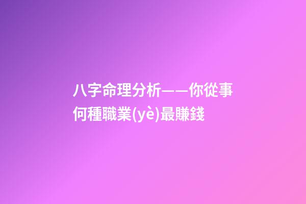 八字命理分析——你從事何種職業(yè)最賺錢