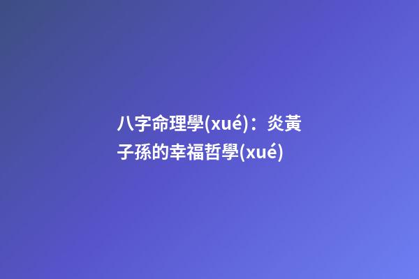 八字命理學(xué)：炎黃子孫的幸福哲學(xué)
