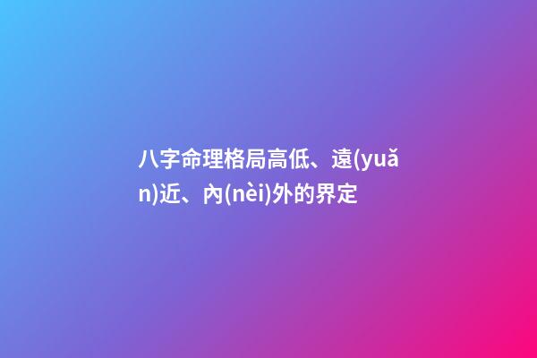 八字命理格局高低、遠(yuǎn)近、內(nèi)外的界定