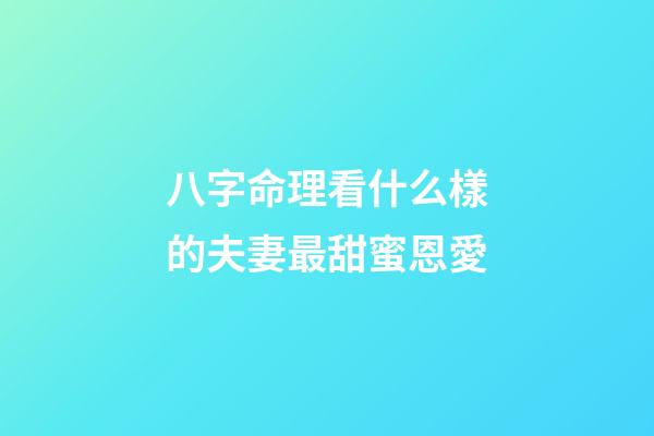 八字命理看什么樣的夫妻最甜蜜恩愛