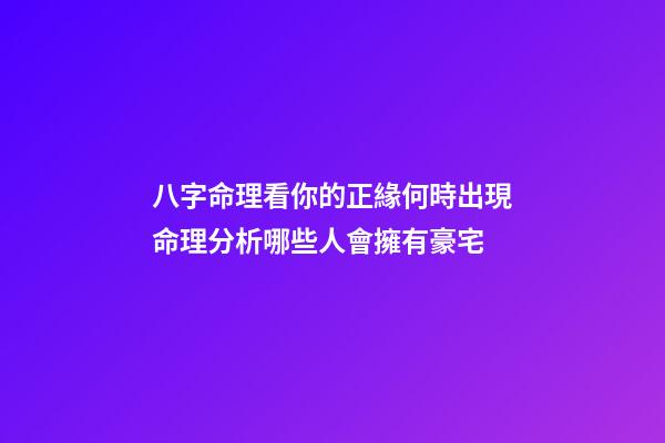 八字命理看你的正緣何時出現命理分析哪些人會擁有豪宅