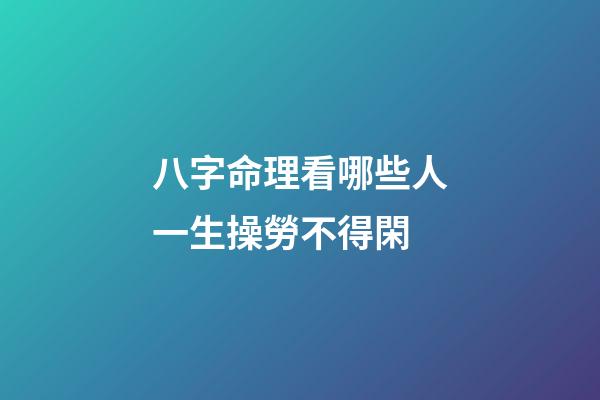 八字命理看哪些人一生操勞不得閑