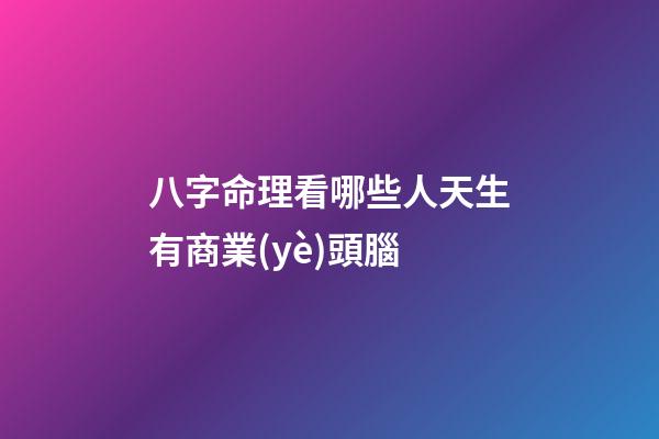 八字命理看哪些人天生有商業(yè)頭腦