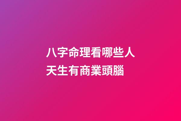 八字命理看哪些人天生有商業頭腦