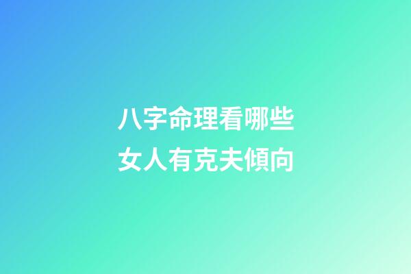 八字命理看哪些女人有克夫傾向