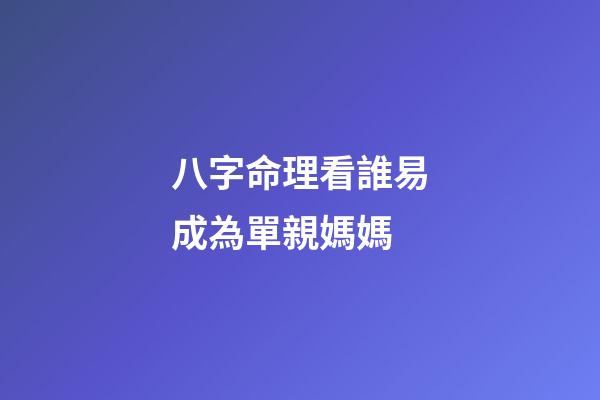 八字命理看誰易成為單親媽媽
