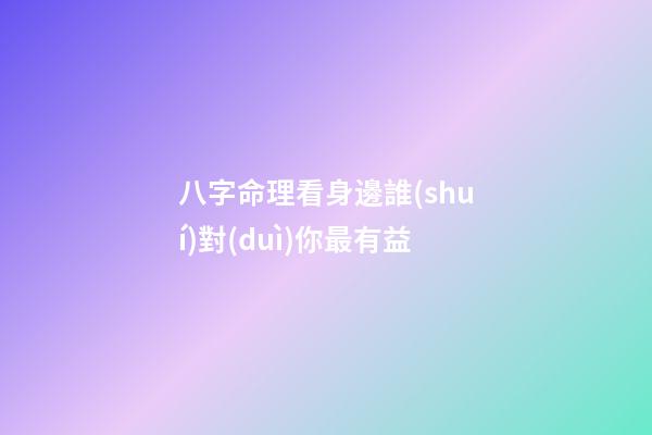 八字命理看身邊誰(shuí)對(duì)你最有益