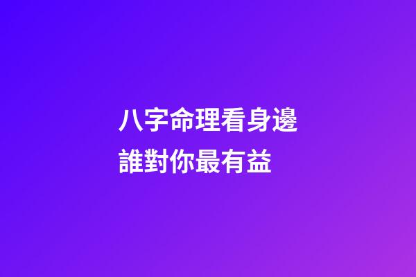 八字命理看身邊誰對你最有益