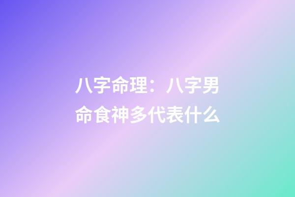 八字命理：八字男命食神多代表什么