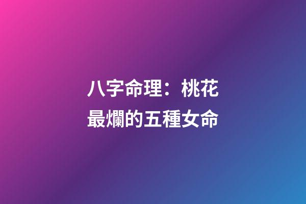 八字命理：桃花最爛的五種女命