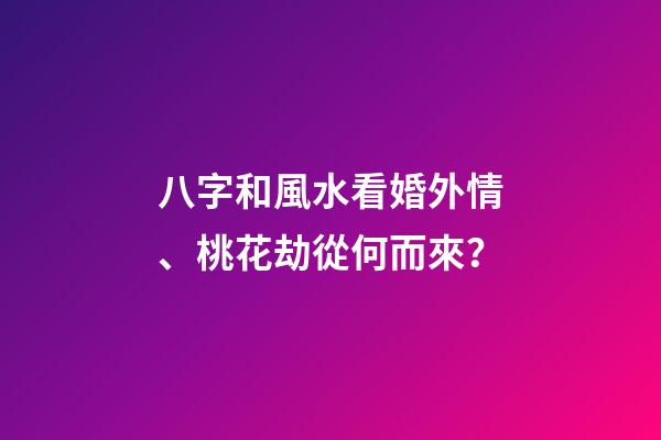 八字和風水看婚外情、桃花劫從何而來？
