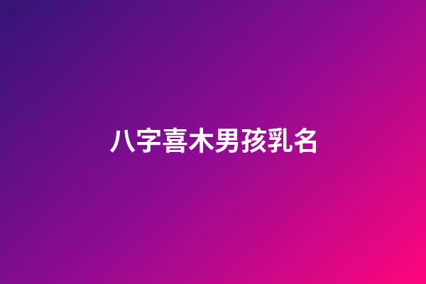 八字喜木男孩乳名(生辰八字喜木的男孩名字)-第1張-男孩起名-玄機派