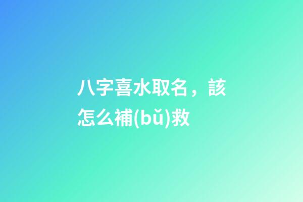八字喜水取名，該怎么補(bǔ)救